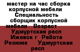 мастер на час сборка корпусной мебели  › Специальность ­ сборщик корпусной мебели › Возраст ­ 30 - Удмуртская респ., Ижевск г. Работа » Резюме   . Удмуртская респ.